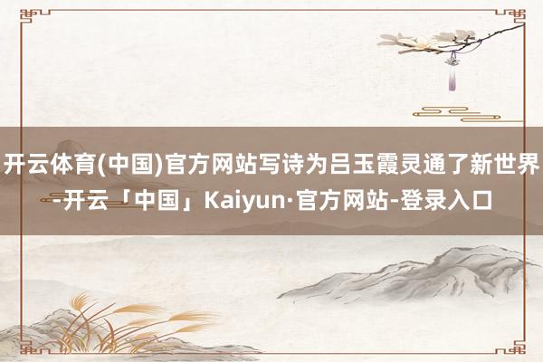 开云体育(中国)官方网站写诗为吕玉霞灵通了新世界-开云「中国」Kaiyun·官方网站-登录入口