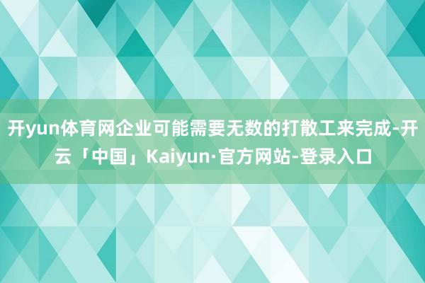 开yun体育网企业可能需要无数的打散工来完成-开云「中国」Kaiyun·官方网站-登录入口