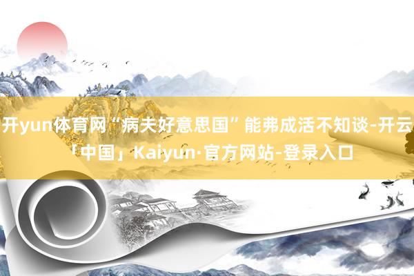 开yun体育网“病夫好意思国”能弗成活不知谈-开云「中国」Kaiyun·官方网站-登录入口