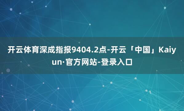 开云体育深成指报9404.2点-开云「中国」Kaiyun·官方网站-登录入口