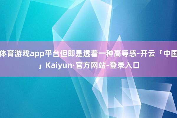 体育游戏app平台但即是透着一种高等感-开云「中国」Kaiyun·官方网站-登录入口