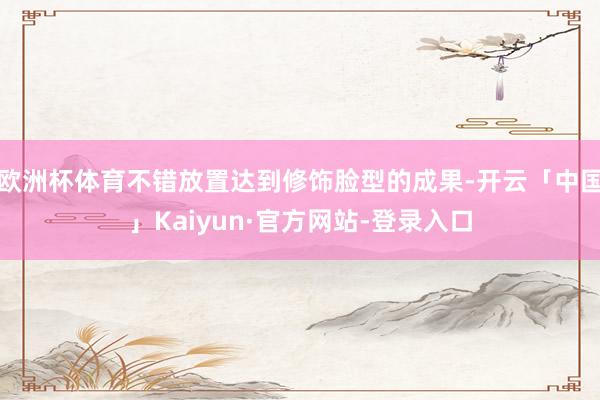 欧洲杯体育不错放置达到修饰脸型的成果-开云「中国」Kaiyun·官方网站-登录入口