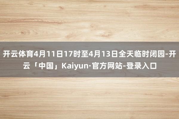 开云体育4月11日17时至4月13日全天临时闭园-开云「中国」Kaiyun·官方网站-登录入口