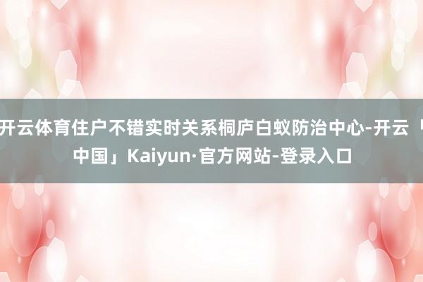 开云体育住户不错实时关系桐庐白蚁防治中心-开云「中国」Kaiyun·官方网站-登录入口