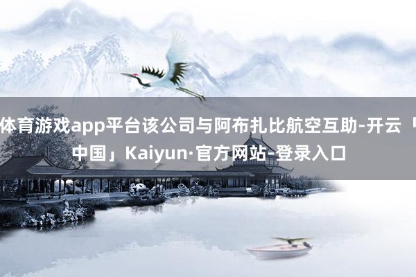 体育游戏app平台该公司与阿布扎比航空互助-开云「中国」Kaiyun·官方网站-登录入口