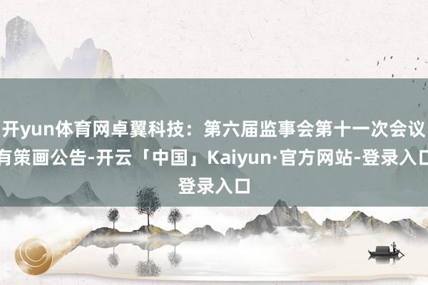 开yun体育网卓翼科技：第六届监事会第十一次会议有策画公告-开云「中国」Kaiyun·官方网站-登录入口