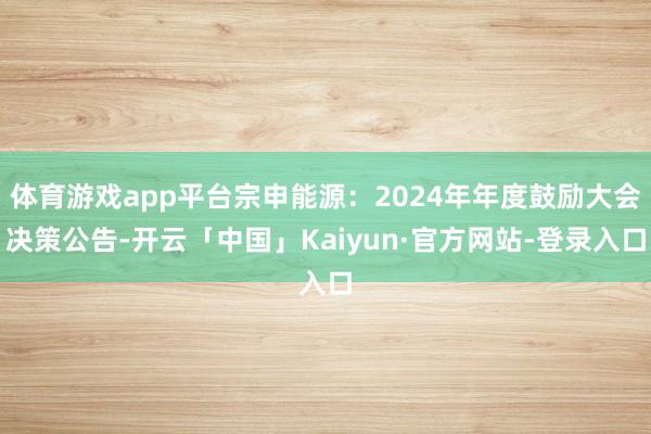 体育游戏app平台宗申能源：2024年年度鼓励大会决策公告-开云「中国」Kaiyun·官方网站-登录入口