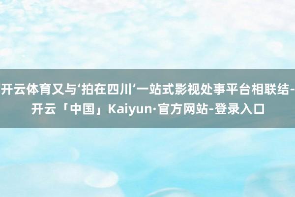 开云体育又与‘拍在四川’一站式影视处事平台相联结-开云「中国」Kaiyun·官方网站-登录入口