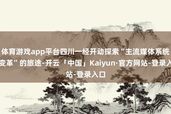 体育游戏app平台四川一经开动探索“主流媒体系统性变革”的旅途-开云「中国」Kaiyun·官方网站-登录入口