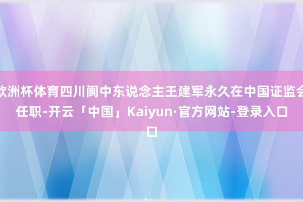 欧洲杯体育四川阆中东说念主王建军永久在中国证监会任职-开云「中国」Kaiyun·官方网站-登录入口