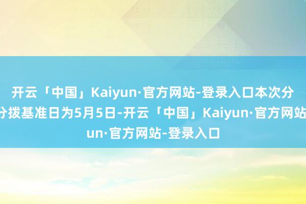 开云「中国」Kaiyun·官方网站-登录入口本次分成的收益分拨基准日为5月5日-开云「中国」Kaiyun·官方网站-登录入口