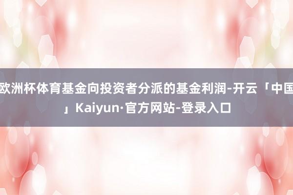 欧洲杯体育基金向投资者分派的基金利润-开云「中国」Kaiyun·官方网站-登录入口