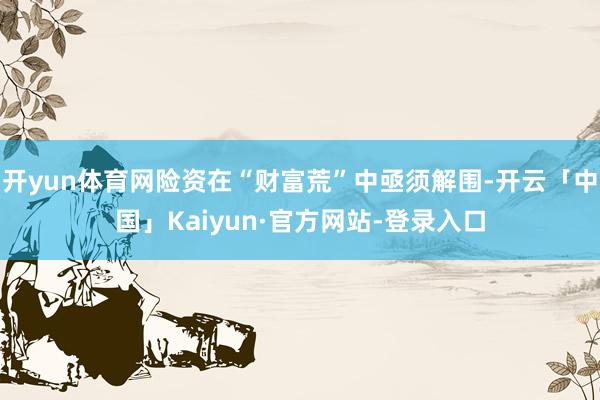 开yun体育网险资在“财富荒”中亟须解围-开云「中国」Kaiyun·官方网站-登录入口