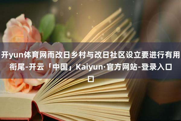 开yun体育网而改日乡村与改日社区设立要进行有用衔尾-开云「中国」Kaiyun·官方网站-登录入口