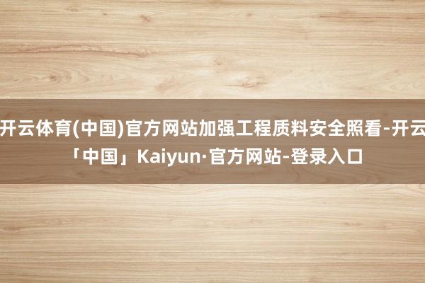 开云体育(中国)官方网站加强工程质料安全照看-开云「中国」Kaiyun·官方网站-登录入口