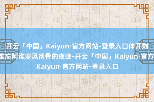 开云「中国」Kaiyun·官方网站-登录入口伸开剩余87%蒋经国难忘阿谁寒风彻骨的夜晚-开云「中国」Kaiyun·官方网站-登录入口