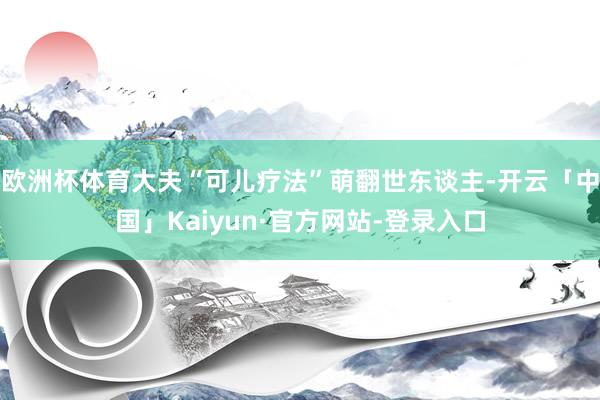 欧洲杯体育大夫“可儿疗法”萌翻世东谈主-开云「中国」Kaiyun·官方网站-登录入口