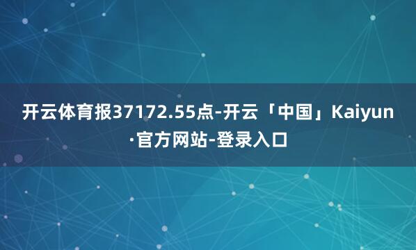 开云体育报37172.55点-开云「中国」Kaiyun·官方网站-登录入口