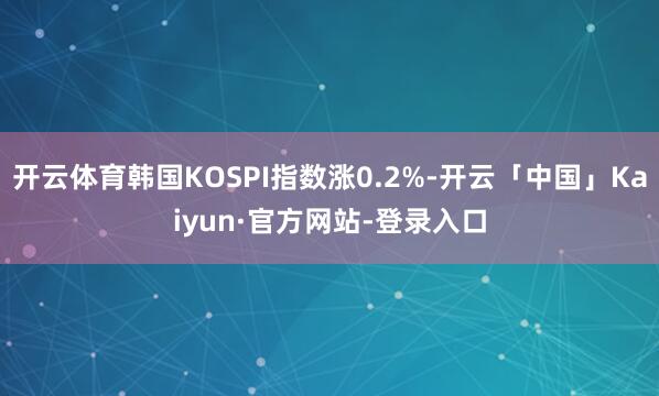 开云体育韩国KOSPI指数涨0.2%-开云「中国」Kaiyun·官方网站-登录入口