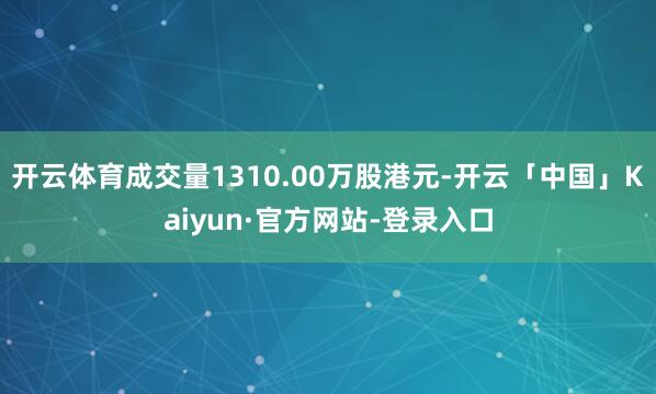 开云体育成交量1310.00万股港元-开云「中国」Kaiyun·官方网站-登录入口