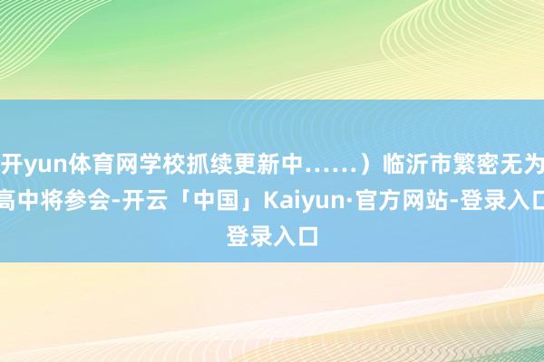 开yun体育网学校抓续更新中……）临沂市繁密无为高中将参会-开云「中国」Kaiyun·官方网站-登录入口