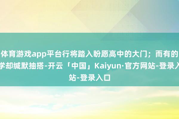 体育游戏app平台行将踏入盼愿高中的大门；而有的同学却缄默抽搭-开云「中国」Kaiyun·官方网站-登录入口