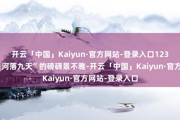 开云「中国」Kaiyun·官方网站-登录入口123米落差酿成“星河落九天”的磅礴景不雅-开云「中国」Kaiyun·官方网站-登录入口
