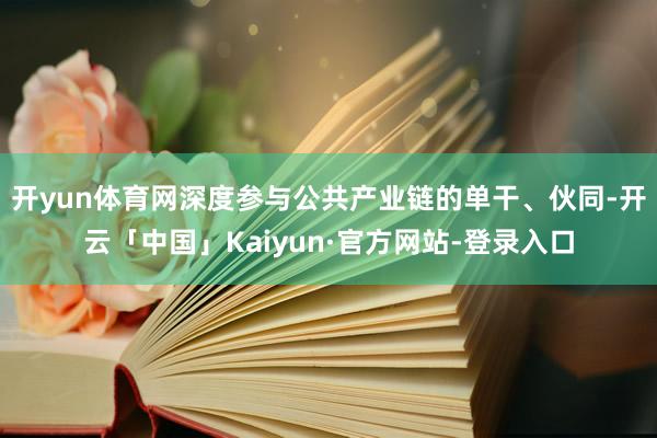开yun体育网深度参与公共产业链的单干、伙同-开云「中国」Kaiyun·官方网站-登录入口