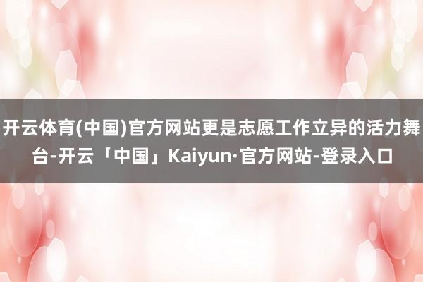 开云体育(中国)官方网站更是志愿工作立异的活力舞台-开云「中国」Kaiyun·官方网站-登录入口