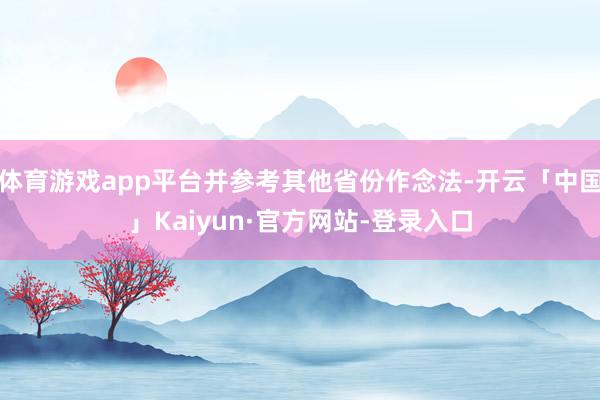 体育游戏app平台并参考其他省份作念法-开云「中国」Kaiyun·官方网站-登录入口