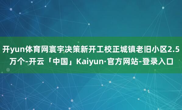 开yun体育网寰宇决策新开工校正城镇老旧小区2.5万个-开云「中国」Kaiyun·官方网站-登录入口