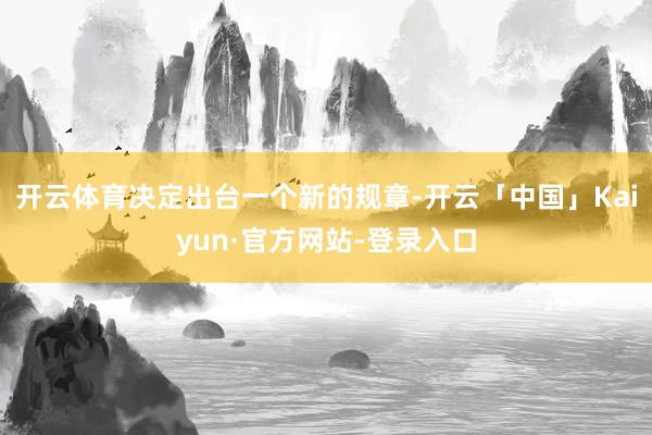 开云体育决定出台一个新的规章-开云「中国」Kaiyun·官方网站-登录入口