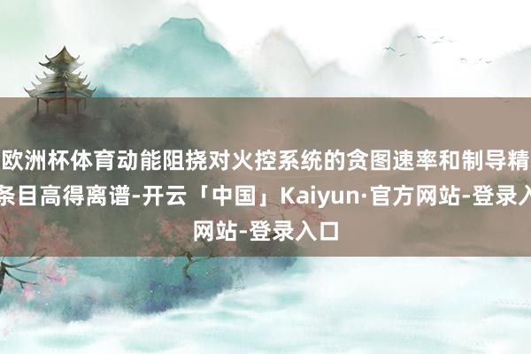 欧洲杯体育动能阻挠对火控系统的贪图速率和制导精度条目高得离谱-开云「中国」Kaiyun·官方网站-登录入口