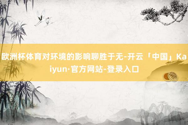 欧洲杯体育对环境的影响聊胜于无-开云「中国」Kaiyun·官方网站-登录入口