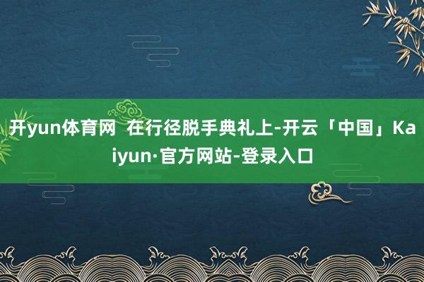 开yun体育网  在行径脱手典礼上-开云「中国」Kaiyun·官方网站-登录入口