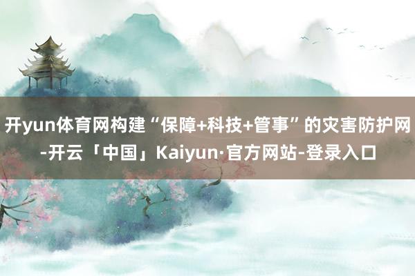 开yun体育网构建“保障+科技+管事”的灾害防护网-开云「中国」Kaiyun·官方网站-登录入口