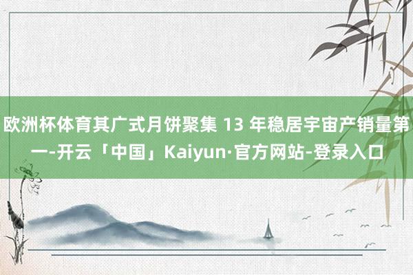 欧洲杯体育其广式月饼聚集 13 年稳居宇宙产销量第一-开云「中国」Kaiyun·官方网站-登录入口