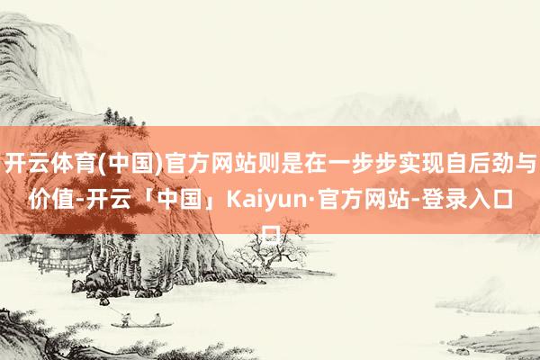 开云体育(中国)官方网站则是在一步步实现自后劲与价值-开云「中国」Kaiyun·官方网站-登录入口