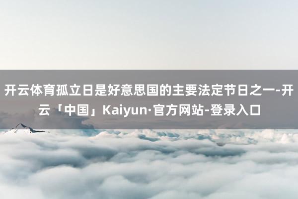 开云体育　　孤立日是好意思国的主要法定节日之一-开云「中国」Kaiyun·官方网站-登录入口