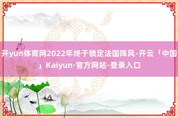开yun体育网2022年终于锁定法国阵风-开云「中国」Kaiyun·官方网站-登录入口