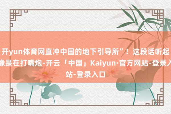 开yun体育网直冲中国的地下引导所”！这段话听起来像是在打嘴炮-开云「中国」Kaiyun·官方网站-登录入口