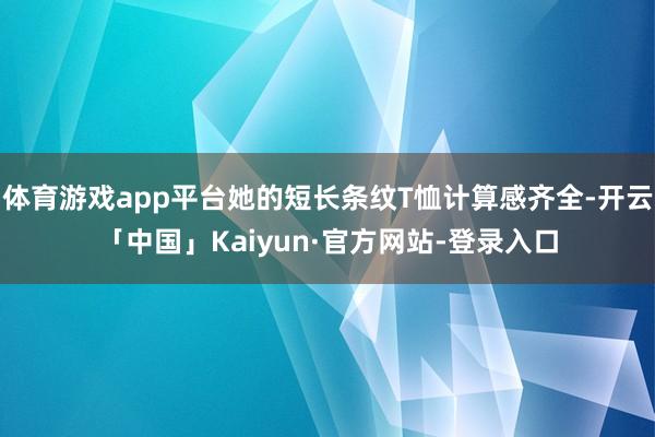 体育游戏app平台她的短长条纹T恤计算感齐全-开云「中国」Kaiyun·官方网站-登录入口