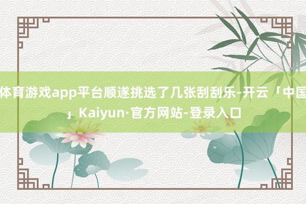 体育游戏app平台顺遂挑选了几张刮刮乐-开云「中国」Kaiyun·官方网站-登录入口