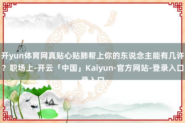 开yun体育网真贴心贴肺帮上你的东说念主能有几许？职场上-开云「中国」Kaiyun·官方网站-登录入口