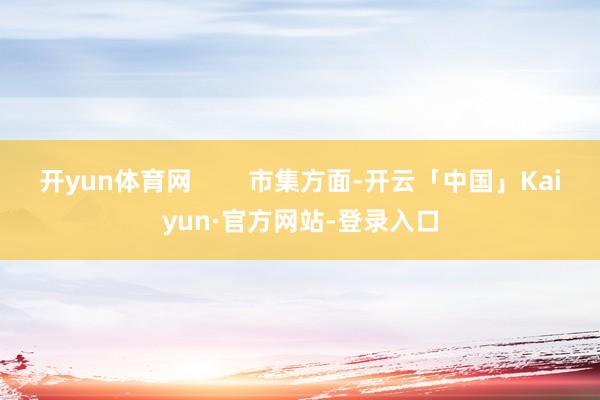 开yun体育网        市集方面-开云「中国」Kaiyun·官方网站-登录入口