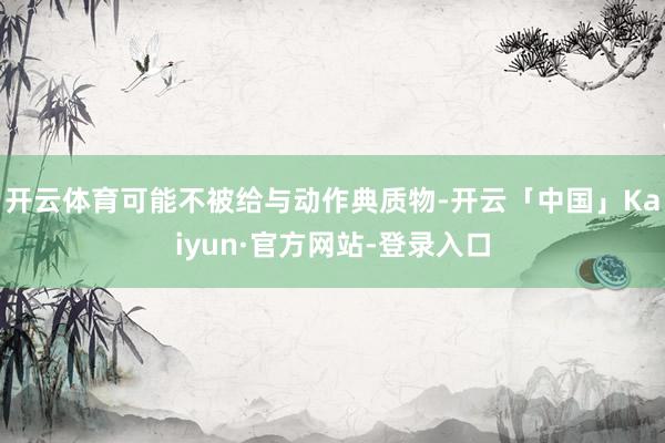 开云体育可能不被给与动作典质物-开云「中国」Kaiyun·官方网站-登录入口