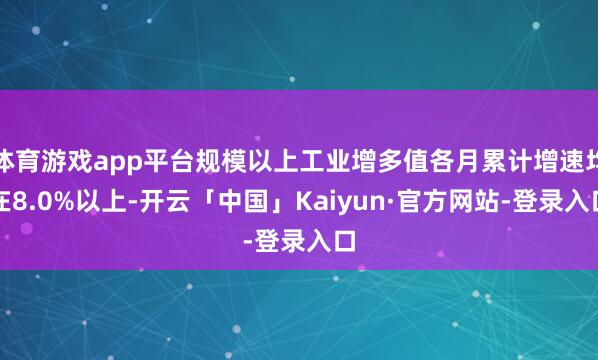 体育游戏app平台规模以上工业增多值各月累计增速均在8.0%以上-开云「中国」Kaiyun·官方网站-登录入口
