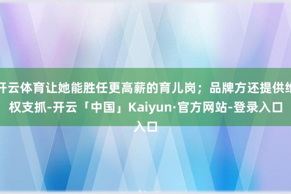 开云体育让她能胜任更高薪的育儿岗；品牌方还提供维权支抓-开云「中国」Kaiyun·官方网站-登录入口