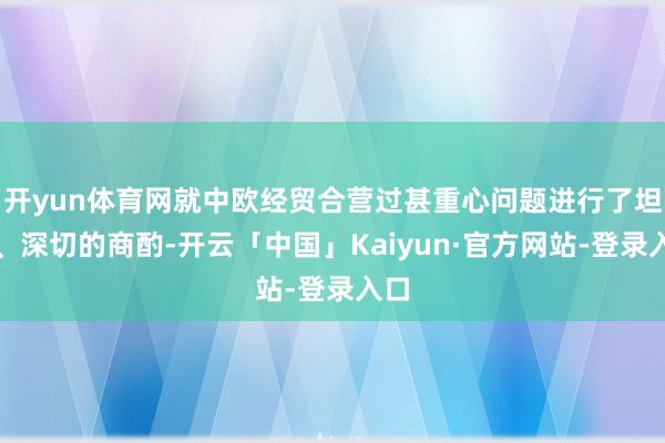 开yun体育网就中欧经贸合营过甚重心问题进行了坦诚、深切的商酌-开云「中国」Kaiyun·官方网站-登录入口