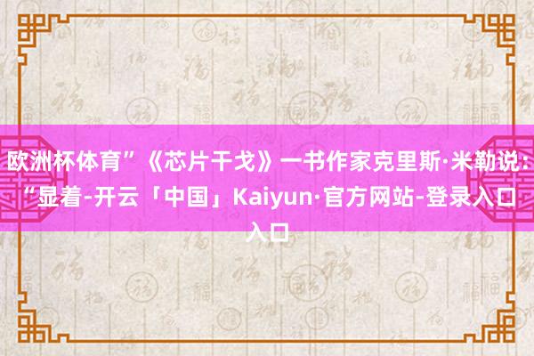 欧洲杯体育”《芯片干戈》一书作家克里斯·米勒说：“显着-开云「中国」Kaiyun·官方网站-登录入口